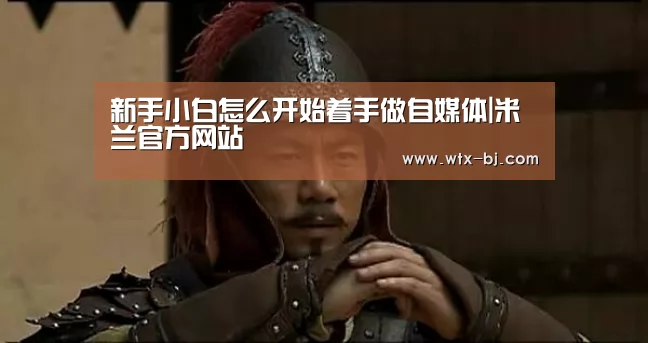 新手小白怎么开始着手做自媒体|米兰官方网站(图2) milan米兰