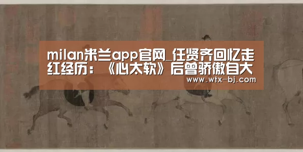 milan米兰app官网_任贤齐回忆走红经历:《心太软》后曾骄傲自大(图2) milan米兰app官网