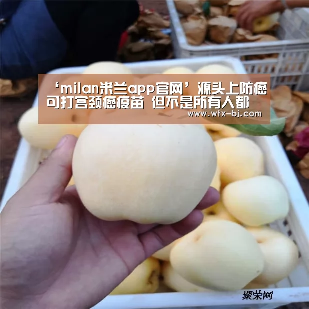 ‘milan米兰app官网’源头上防癌可打宫颈癌疫苗 但不是所有人都能打(图2) milan米兰app官网