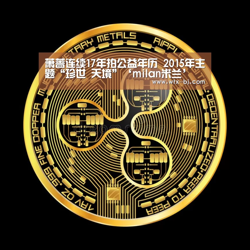 萧蔷连续17年拍公益年历 2015年主题“珍世 天境”‘milan米兰’(图3) 米兰官方网站